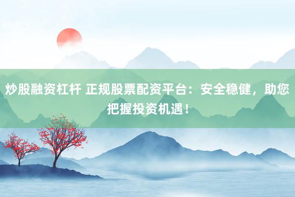 炒股融资杠杆 正规股票配资平台：安全稳健，助您把握投资机遇！