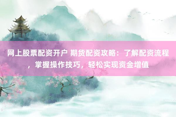 网上股票配资开户 期货配资攻略:了解配资流程,掌握操作技巧,轻松实现资金增值