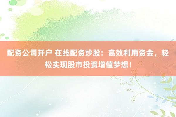 配资公司开户 在线配资炒股：高效利用资金，轻松实现股市投资增值梦想！