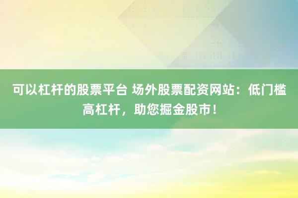 可以杠杆的股票平台 场外股票配资网站:低门槛高杠杆,助您掘金股市!
