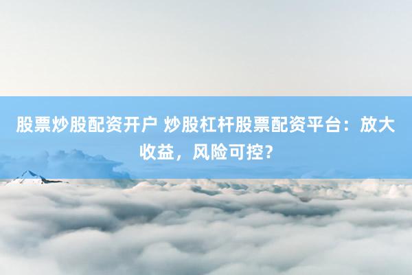 股票炒股配资开户 炒股杠杆股票配资平台：放大收益，风险可控？