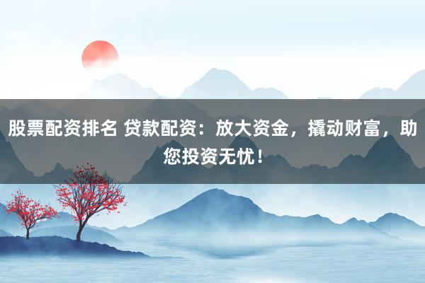 股票配资排名 贷款配资：放大资金，撬动财富，助您投资无忧！