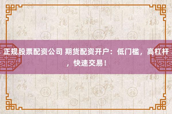 正规股票配资公司 期货配资开户:低门槛,高杠杆,快速交易!