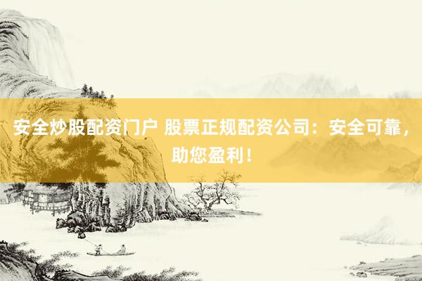 安全炒股配资门户 股票正规配资公司：安全可靠，助您盈利！