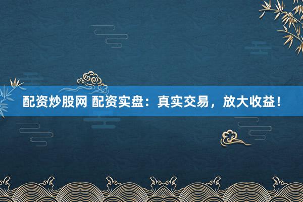 配资炒股网 配资实盘：真实交易，放大收益！