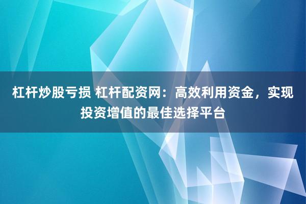 杠杆炒股亏损 杠杆配资网：高效利用资金，实现投资增值的最佳选择平台