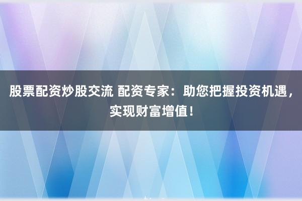股票配资炒股交流 配资专家：助您把握投资机遇，实现财富增值！