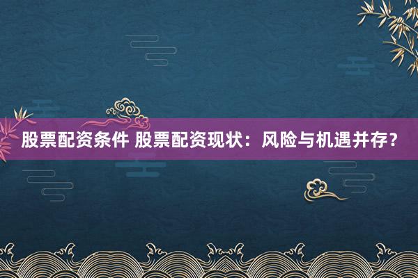 股票配资条件 股票配资现状：风险与机遇并存？