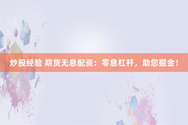 炒股经验 期货无息配资：零息杠杆，助您掘金！