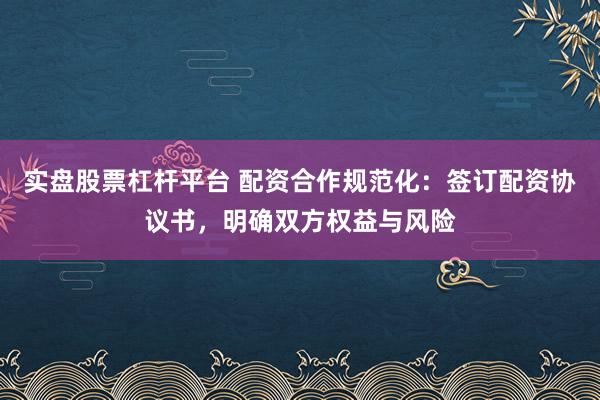 实盘股票杠杆平台 配资合作规范化：签订配资协议书，明确双方权益与风险