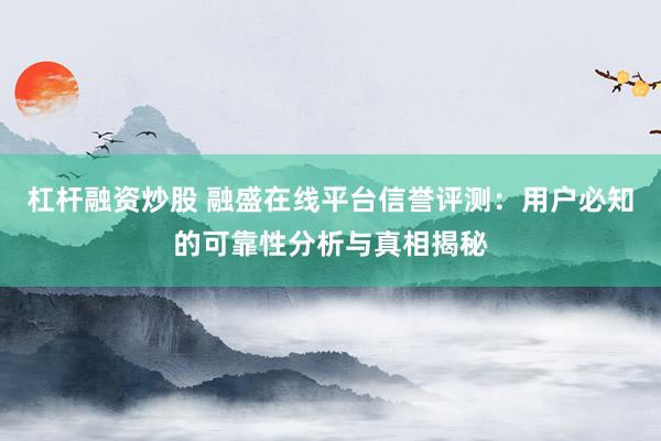 杠杆融资炒股 融盛在线平台信誉评测：用户必知的可靠性分析与真相揭秘