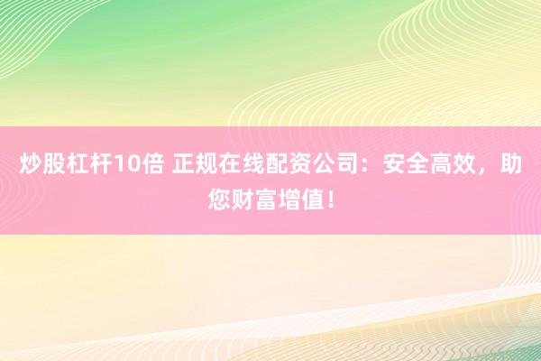炒股杠杆10倍 正规在线配资公司：安全高效，助您财富增值！