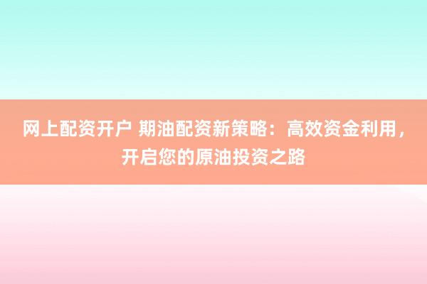网上配资开户 期油配资新策略：高效资金利用，开启您的原油投资之路