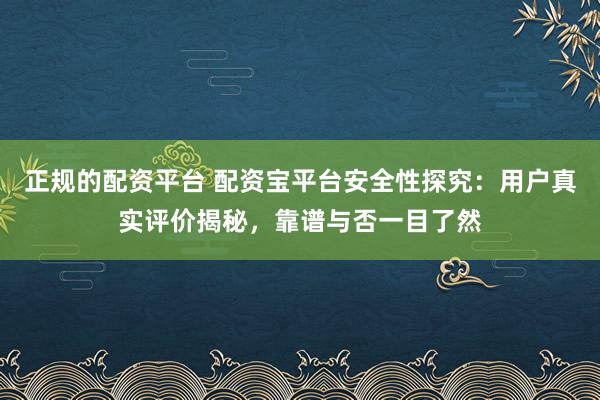 正规的配资平台 配资宝平台安全性探究：用户真实评价揭秘，靠谱与否一目了然