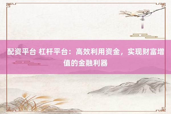配资平台 杠杆平台：高效利用资金，实现财富增值的金融利器