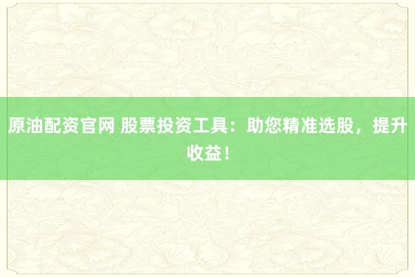 原油配资官网 股票投资工具：助您精准选股，提升收益！
