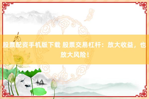 股票配资手机版下载 股票交易杠杆：放大收益，也放大风险！