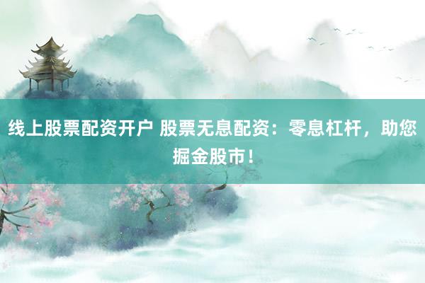 线上股票配资开户 股票无息配资：零息杠杆，助您掘金股市！