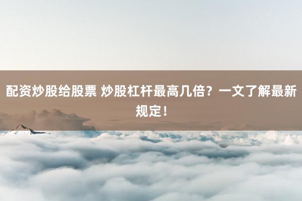配资炒股给股票 炒股杠杆最高几倍？一文了解最新规定！