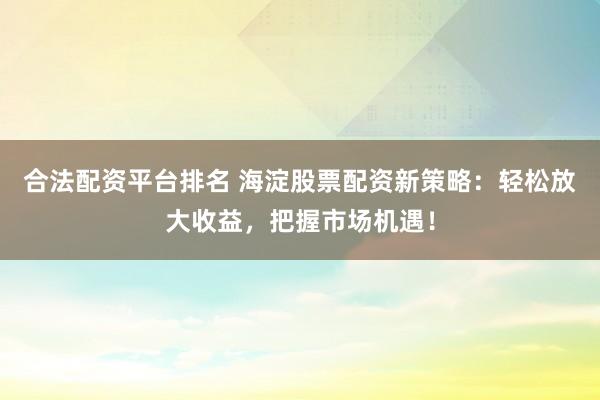 合法配资平台排名 海淀股票配资新策略：轻松放大收益，把握市场机遇！
