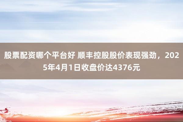 股票配资哪个平台好 顺丰控股股价表现强劲，2025年4月1日收盘价达4376元