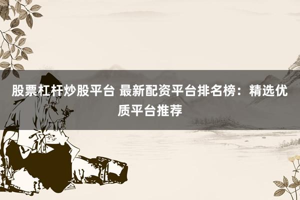 股票杠杆炒股平台 最新配资平台排名榜：精选优质平台推荐