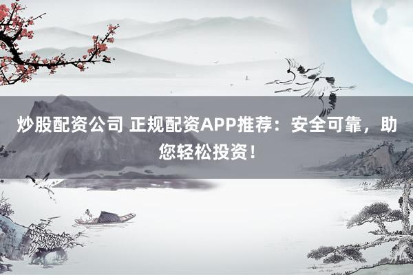 炒股配资公司 正规配资APP推荐：安全可靠，助您轻松投资！