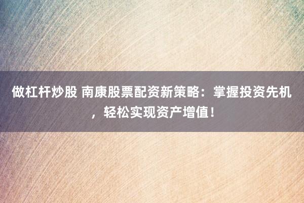 做杠杆炒股 南康股票配资新策略：掌握投资先机，轻松实现资产增值！