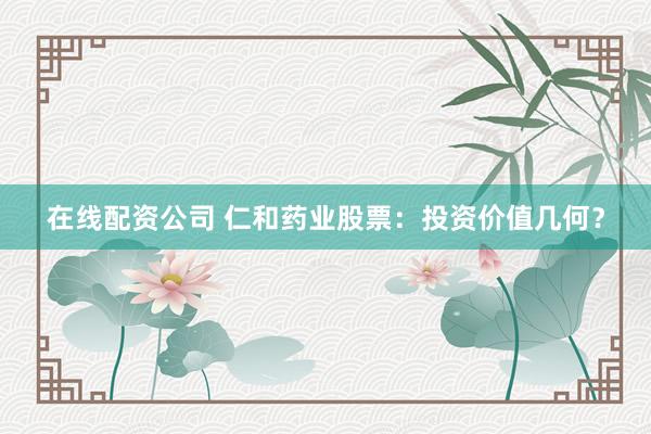 在线配资公司 仁和药业股票：投资价值几何？
