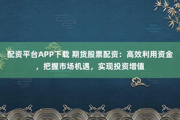 配资平台APP下载 期货股票配资：高效利用资金，把握市场机遇，实现投资增值