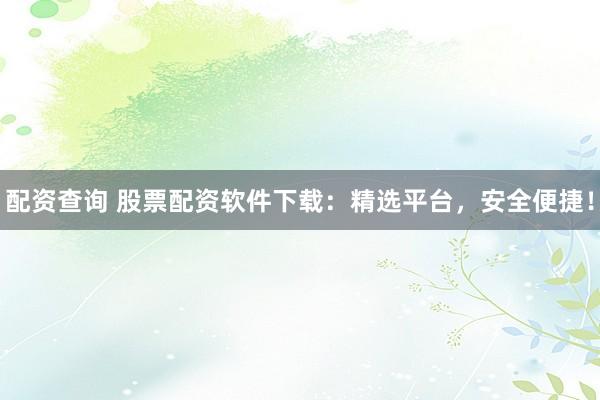 配资查询 股票配资软件下载：精选平台，安全便捷！