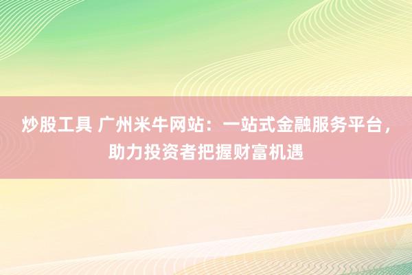 炒股工具 广州米牛网站：一站式金融服务平台，助力投资者把握财富机遇