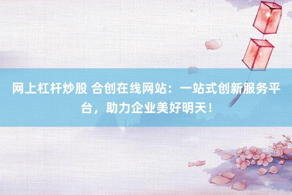 网上杠杆炒股 合创在线网站：一站式创新服务平台，助力企业美好明天！
