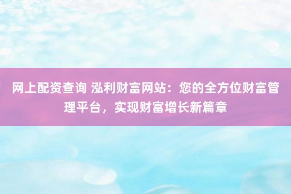网上配资查询 泓利财富网站：您的全方位财富管理平台，实现财富增长新篇章