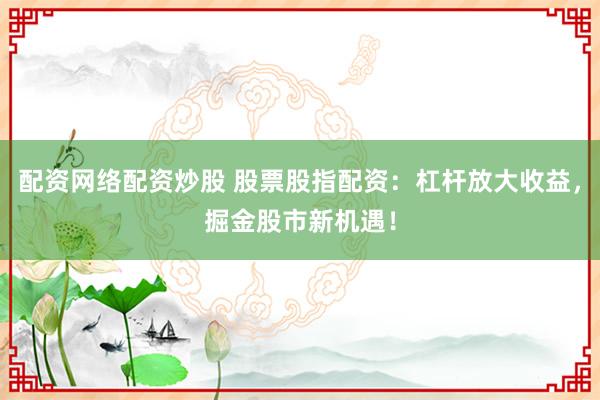 配资网络配资炒股 股票股指配资：杠杆放大收益，掘金股市新机遇！