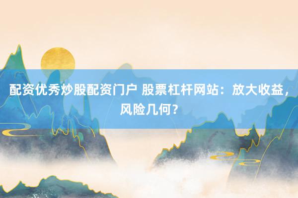 配资优秀炒股配资门户 股票杠杆网站：放大收益，风险几何？
