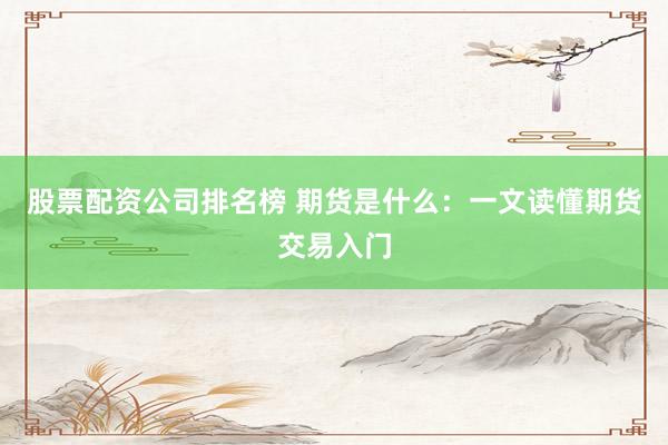 股票配资公司排名榜 期货是什么：一文读懂期货交易入门
