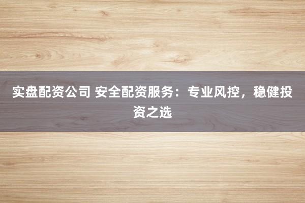 实盘配资公司 安全配资服务：专业风控，稳健投资之选