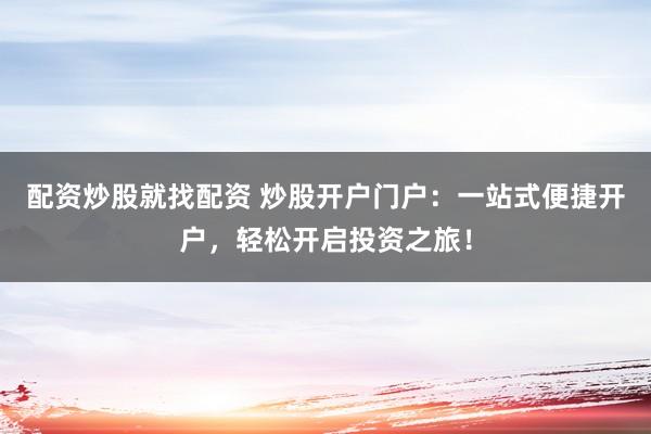 配资炒股就找配资 炒股开户门户：一站式便捷开户，轻松开启投资之旅！