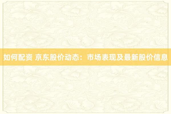 如何配资 京东股价动态：市场表现及最新股价信息