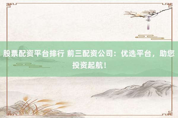 股票配资平台排行 前三配资公司：优选平台，助您投资起航！