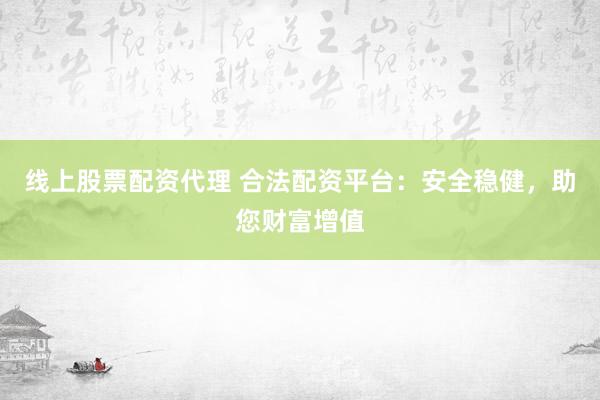 线上股票配资代理 合法配资平台：安全稳健，助您财富增值