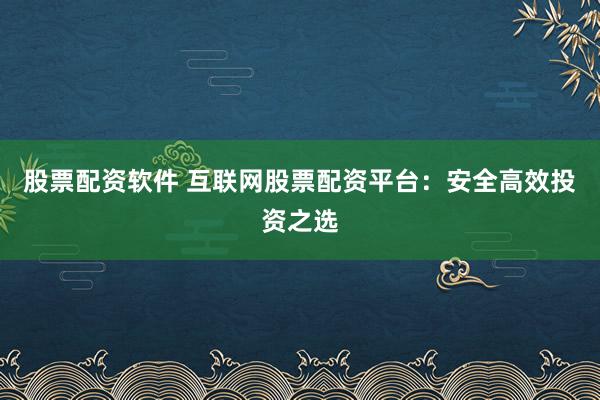 股票配资软件 互联网股票配资平台：安全高效投资之选