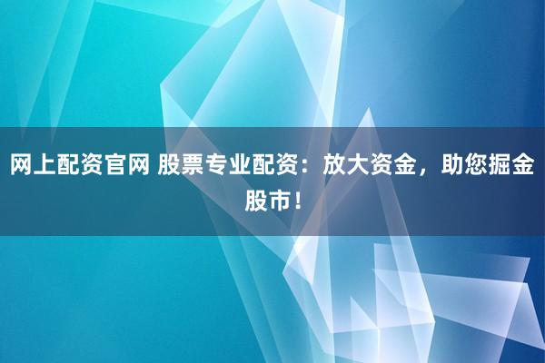 网上配资官网 股票专业配资：放大资金，助您掘金股市！