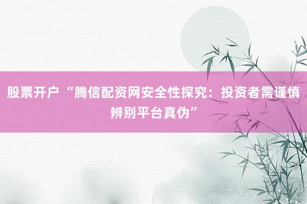 股票开户 “腾信配资网安全性探究：投资者需谨慎辨别平台真伪”