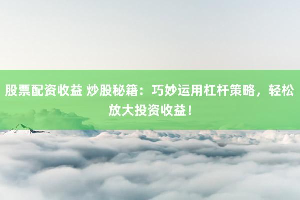股票配资收益 炒股秘籍：巧妙运用杠杆策略，轻松放大投资收益！