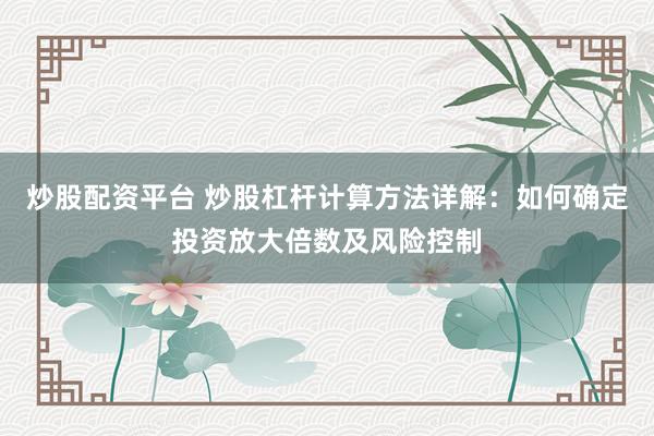 炒股配资平台 炒股杠杆计算方法详解：如何确定投资放大倍数及风险控制