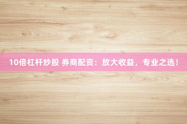 10倍杠杆炒股 券商配资：放大收益，专业之选！