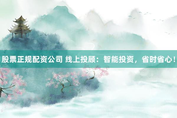 股票正规配资公司 线上投顾：智能投资，省时省心！