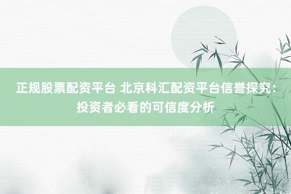 正规股票配资平台 北京科汇配资平台信誉探究：投资者必看的可信度分析